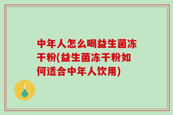 中年人怎么喝益生菌冻干粉(益生菌冻干粉如何适合中年人饮用) 中年人怎么喝益生菌冻干粉(益生菌冻干粉如何适合中年人饮用)