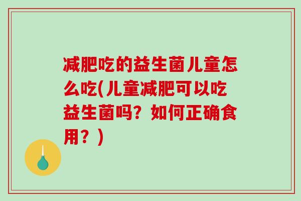 减肥吃的益生菌儿童怎么吃(儿童减肥可以吃益生菌吗？如何正确食用？)