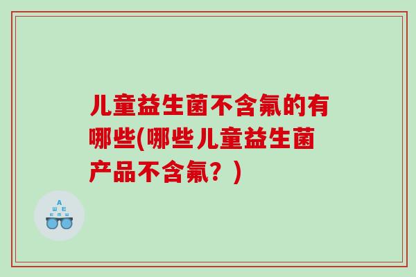 儿童益生菌不含氟的有哪些(哪些儿童益生菌产品不含氟？)