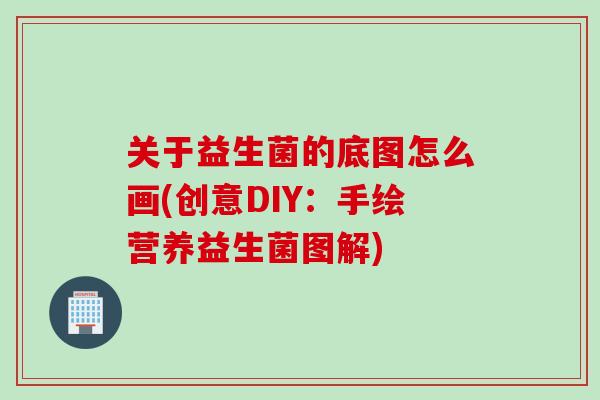 关于益生菌的底图怎么画(创意DIY：手绘营养益生菌图解)