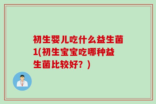 初生婴儿吃什么益生菌1(初生宝宝吃哪种益生菌比较好？)