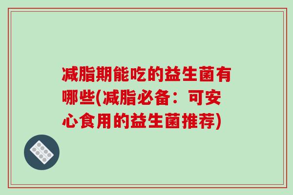 减脂期能吃的益生菌有哪些(减脂必备：可安心食用的益生菌推荐)