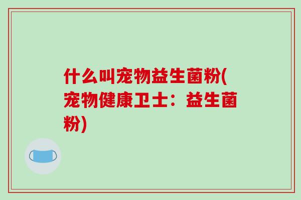 什么叫宠物益生菌粉(宠物健康卫士：益生菌粉)