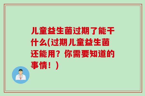 儿童益生菌过期了能干什么(过期儿童益生菌还能用？你需要知道的事情！)