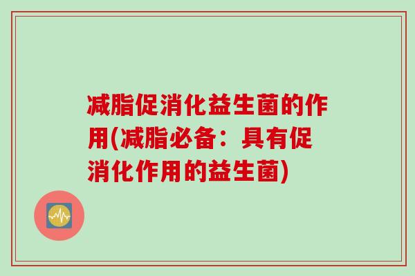 减脂促消化益生菌的作用(减脂必备：具有促消化作用的益生菌)