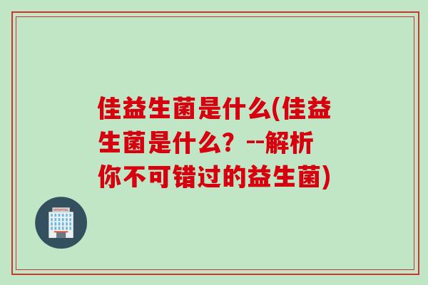 佳益生菌是什么(佳益生菌是什么？--解析你不可错过的益生菌)