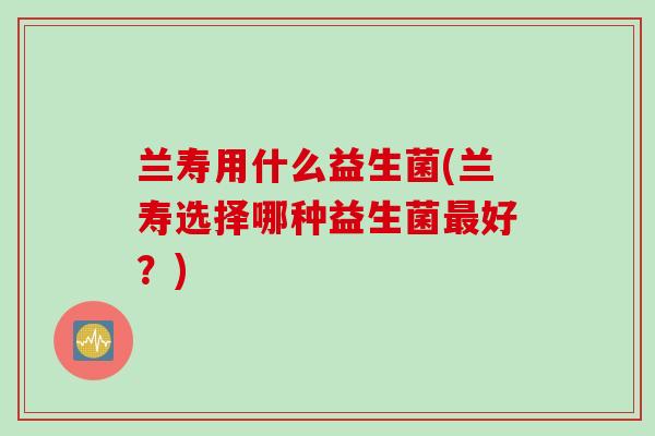 兰寿用什么益生菌(兰寿选择哪种益生菌最好？)