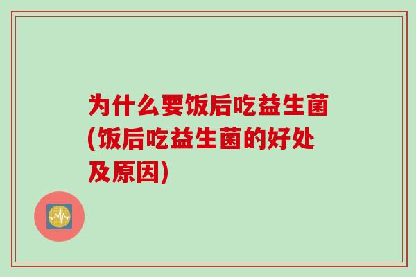 为什么要饭后吃益生菌(饭后吃益生菌的好处及原因) 为什么要饭后吃益生菌(饭后吃益生菌的好处及原因)