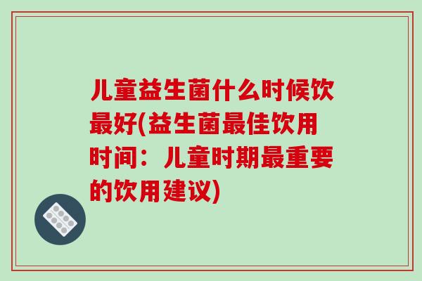 儿童益生菌什么时候饮最好(益生菌最佳饮用时间：儿童时期最重要的饮用建议)
