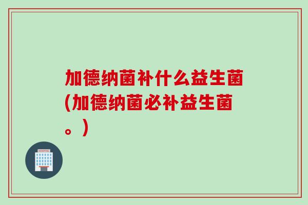加德纳菌补什么益生菌(加德纳菌必补益生菌。)