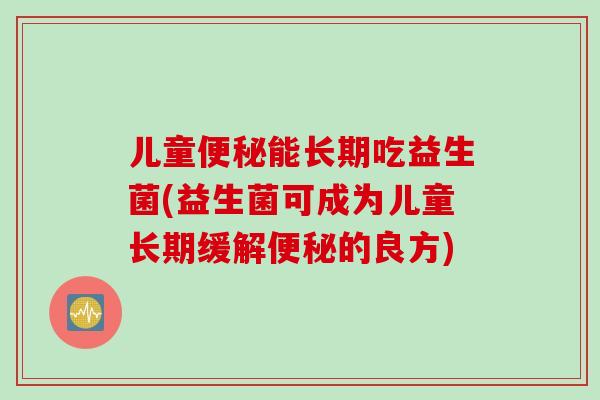 儿童便秘能长期吃益生菌(益生菌可成为儿童长期缓解便秘的良方)