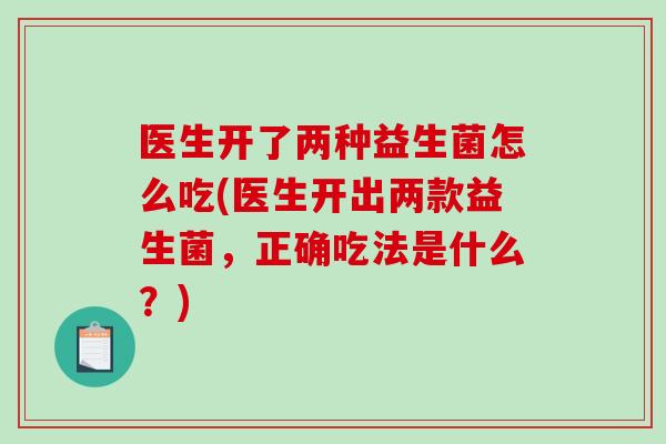 医生开了两种益生菌怎么吃(医生开出两款益生菌，正确吃法是什么？)