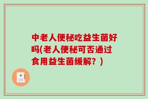 中老人便秘吃益生菌好吗(老人便秘可否通过食用益生菌缓解？)