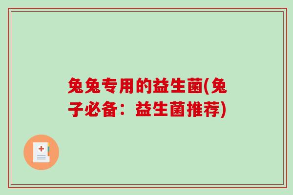 兔兔专用的益生菌(兔子必备：益生菌推荐)