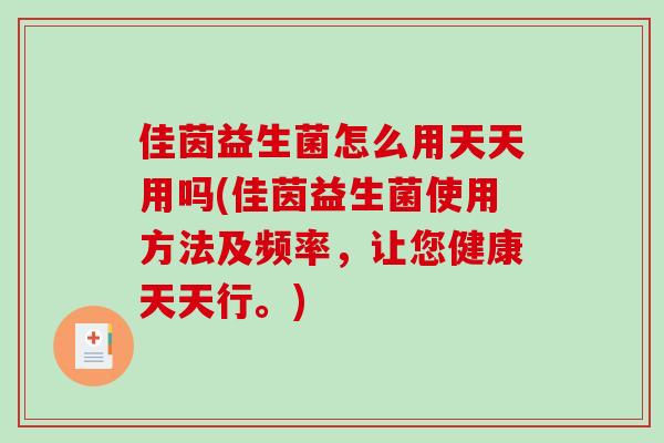佳茵益生菌怎么用天天用吗(佳茵益生菌使用方法及频率，让您健康天天行。)