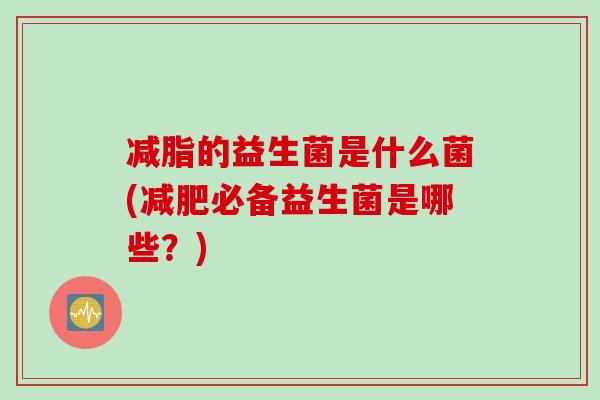 减脂的益生菌是什么菌(减肥必备益生菌是哪些？)