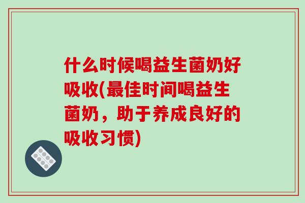 什么时候喝益生菌奶好吸收(佳时间喝益生菌奶,助于养成良好的吸收习惯) 什么时候喝益生菌奶好吸收(佳时间喝益生菌奶,助于养成良好的吸收习惯)