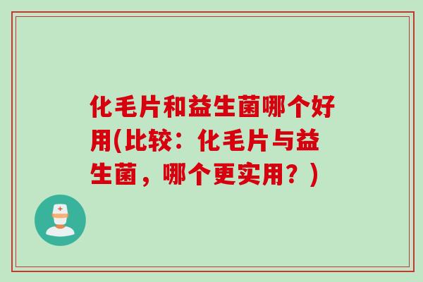 化毛片和益生菌哪个好用(比较：化毛片与益生菌，哪个更实用？)