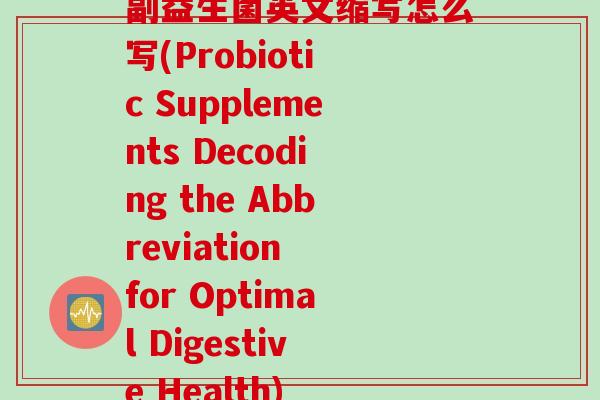 副益生菌英文缩写怎么写(Probiotic Supplements Decoding the Abbreviation for Optimal Digestive Health)
