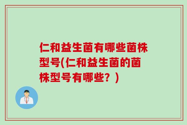 仁和益生菌有哪些菌株型号(仁和益生菌的菌株型号有哪些？)