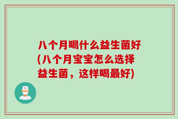 八个月喝什么益生菌好(八个月宝宝怎么选择益生菌，这样喝最好)