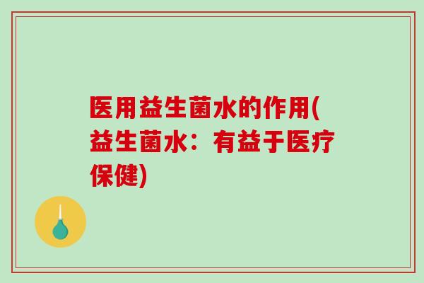 医用益生菌水的作用(益生菌水：有益于医疗保健)