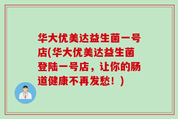 华大优美达益生菌一号店(华大优美达益生菌登陆一号店，让你的肠道健康不再发愁！)