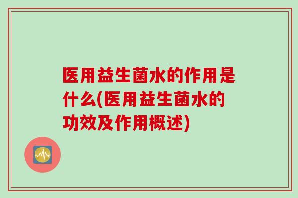 医用益生菌水的作用是什么(医用益生菌水的功效及作用概述)