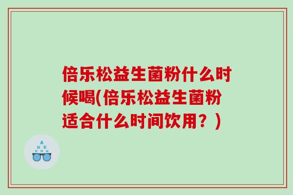 倍乐松益生菌粉什么时候喝(倍乐松益生菌粉适合什么时间饮用？)