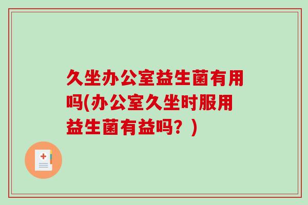 久坐办公室益生菌有用吗(办公室久坐时服用益生菌有益吗？)