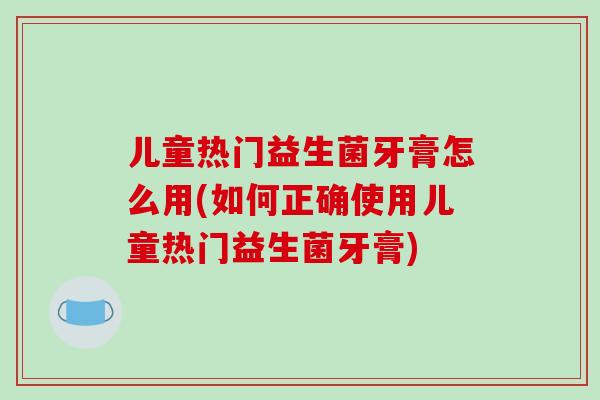 儿童热门益生菌牙膏怎么用(如何正确使用儿童热门益生菌牙膏)