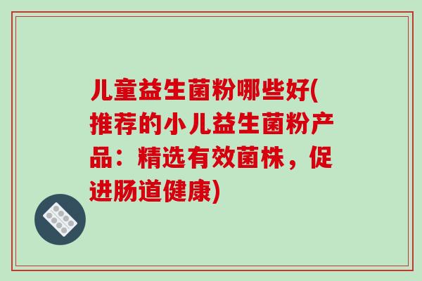 儿童益生菌粉哪些好(推荐的小儿益生菌粉产品：精选有效菌株，促进肠道健康)