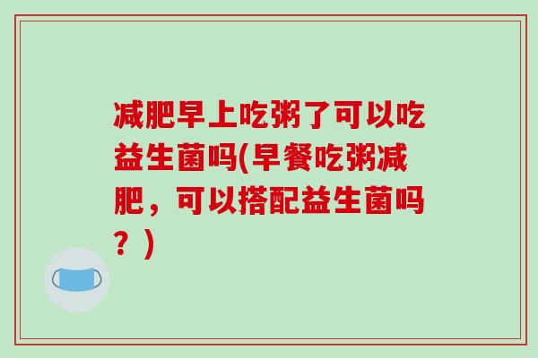 早上吃粥了可以吃益生菌吗(早餐吃粥,可以搭配益生菌吗?) 早上吃粥了可以吃益生菌吗(早餐吃粥,可以搭配益生菌吗?)