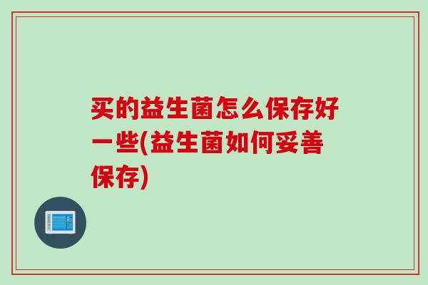 买的益生菌怎么保存好一些(益生菌如何妥善保存)