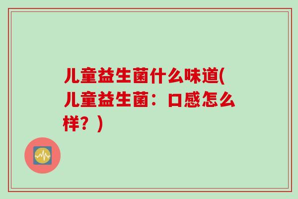 儿童益生菌什么味道(儿童益生菌：口感怎么样？)