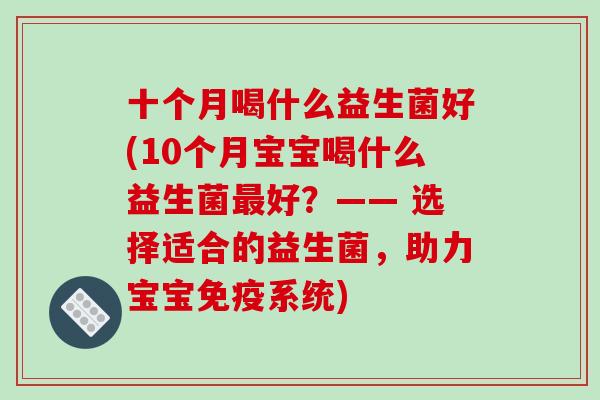 十个月喝什么益生菌好(10个月宝宝喝什么益生菌最好？—— 选择适合的益生菌，助力宝宝免疫系统)