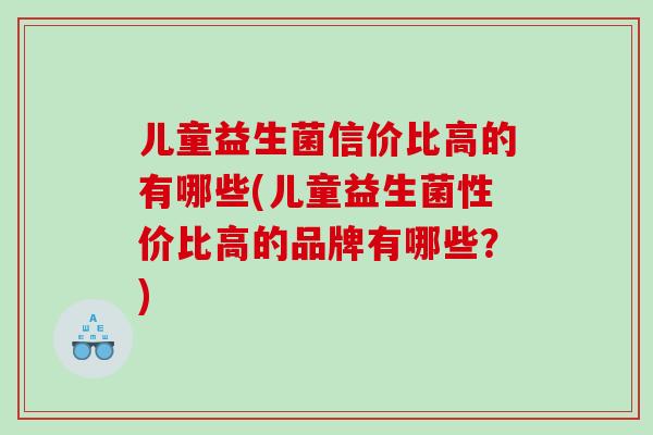 儿童益生菌信价比高的有哪些(儿童益生菌性价比高的品牌有哪些？)