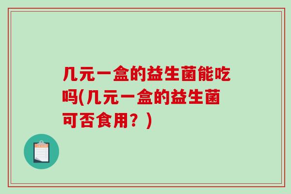 几元一盒的益生菌能吃吗(几元一盒的益生菌可否食用？)