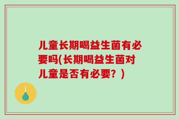 儿童长期喝益生菌有必要吗(长期喝益生菌对儿童是否有必要？)