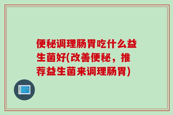 便秘调理肠胃吃什么益生菌好(改善便秘，推荐益生菌来调理肠胃)