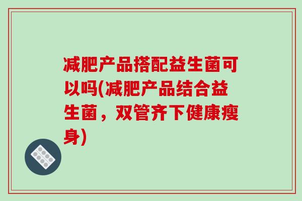 减肥产品搭配益生菌可以吗(减肥产品结合益生菌，双管齐下健康瘦身)