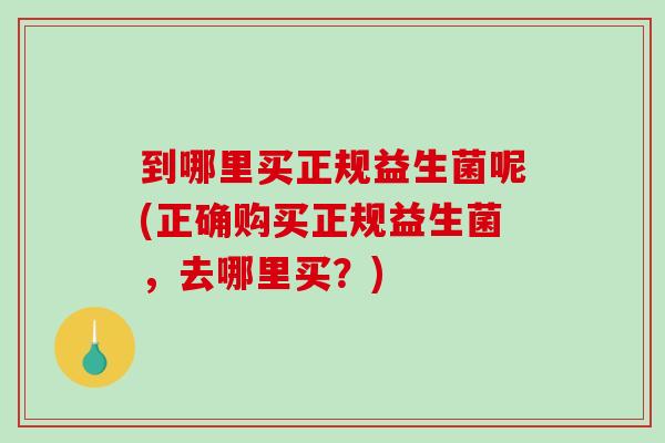 到哪里买正规益生菌呢(正确购买正规益生菌，去哪里买？)