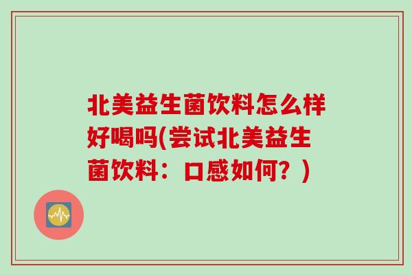 北美益生菌饮料怎么样好喝吗(尝试北美益生菌饮料：口感如何？)