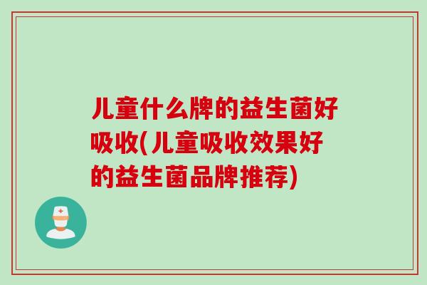 儿童什么牌的益生菌好吸收(儿童吸收效果好的益生菌品牌推荐)