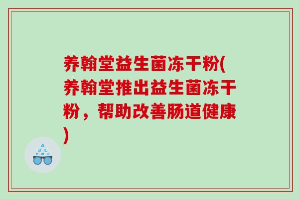 养翰堂益生菌冻干粉(养翰堂推出益生菌冻干粉，帮助改善肠道健康)
