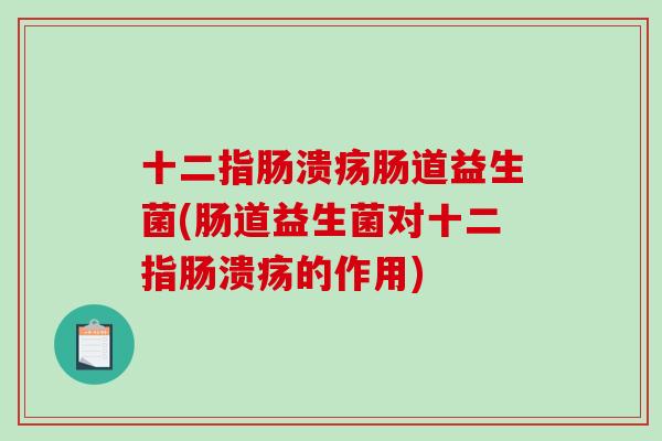 十二指肠溃疡肠道益生菌(肠道益生菌对十二指肠溃疡的作用)