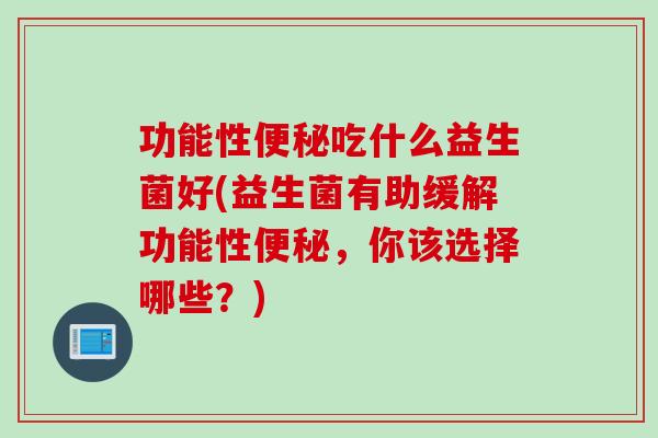 功能性吃什么益生菌好(益生菌有助缓解功能性，你该选择哪些？)