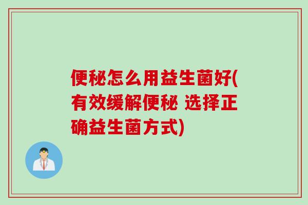 便秘怎么用益生菌好(有效缓解便秘 选择正确益生菌方式)