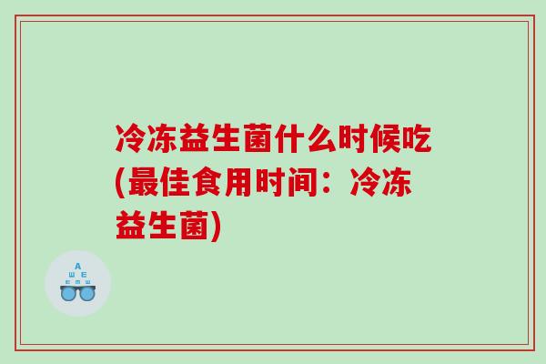 冷冻益生菌什么时候吃(最佳食用时间：冷冻益生菌)