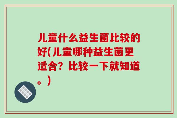 儿童什么益生菌比较的好(儿童哪种益生菌更适合？比较一下就知道。)